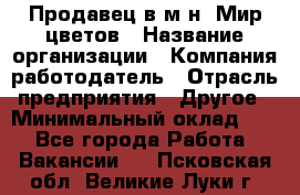 Продавец в м-н "Мир цветов › Название организации ­ Компания-работодатель › Отрасль предприятия ­ Другое › Минимальный оклад ­ 1 - Все города Работа » Вакансии   . Псковская обл.,Великие Луки г.